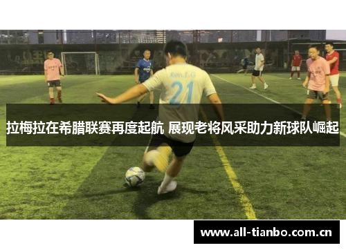 拉梅拉在希腊联赛再度起航 展现老将风采助力新球队崛起